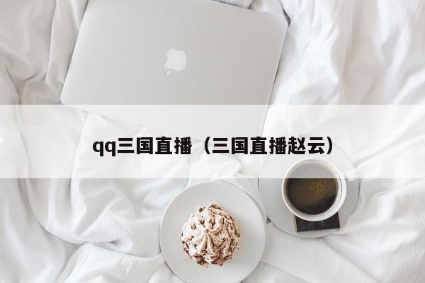 qq三国直播（三国直播赵云）