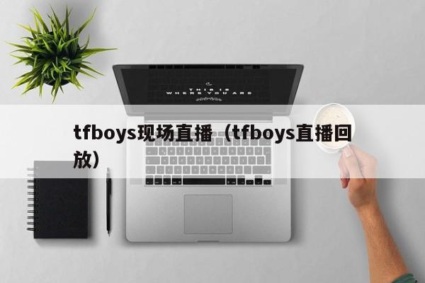 tfboys现场直播（tfboys直播回放）