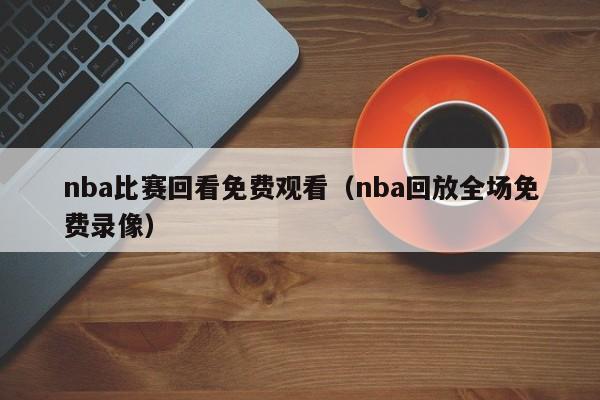 nba比赛回看免费观看（nba回放全场免费录像）