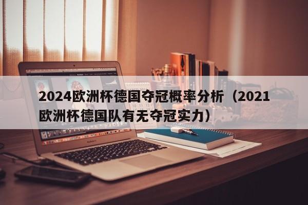 2024欧洲杯德国夺冠概率分析（2021欧洲杯德国队有无夺冠实力）