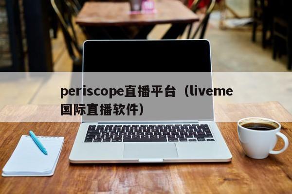 periscope直播平台（liveme国际直播软件）