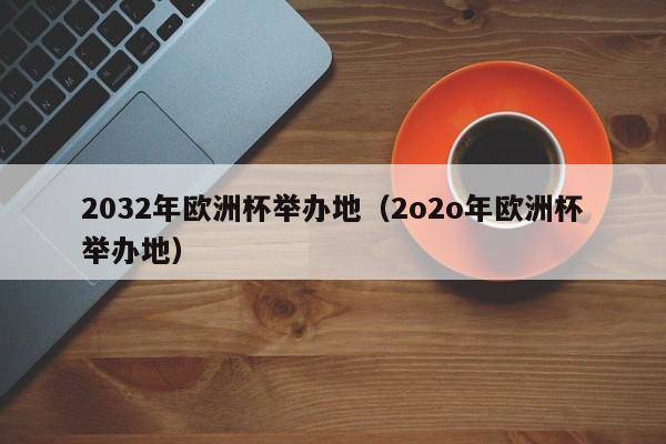 2032年欧洲杯举办地（2o2o年欧洲杯举办地）