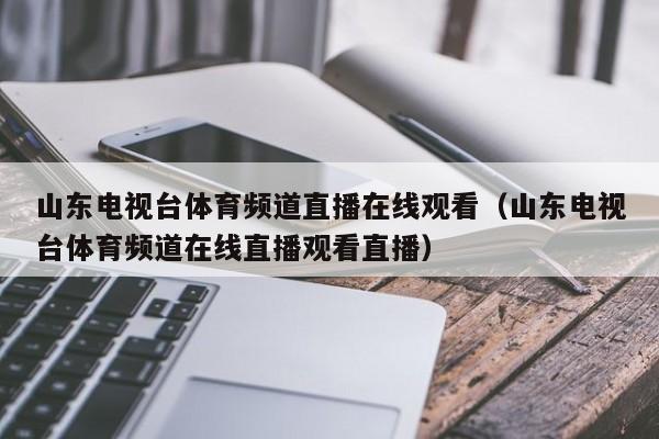 山东电视台体育频道直播在线观看（山东电视台体育频道在线直播观看直播）