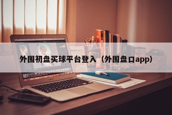 外围初盘买球平台登入（外围盘口app）