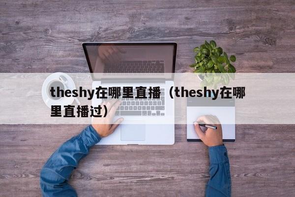 theshy在哪里直播（theshy在哪里直播过）