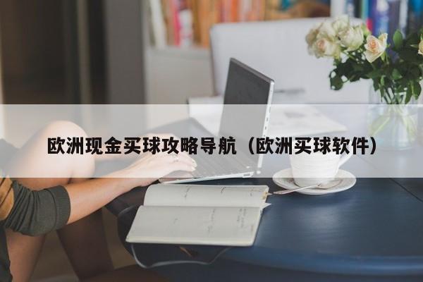 欧洲现金买球攻略导航（欧洲买球软件）