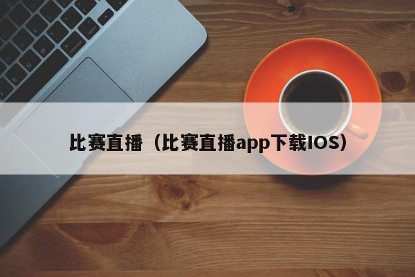 比赛直播（比赛直播app下载IOS）