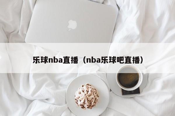 乐球nba直播（nba乐球吧直播）