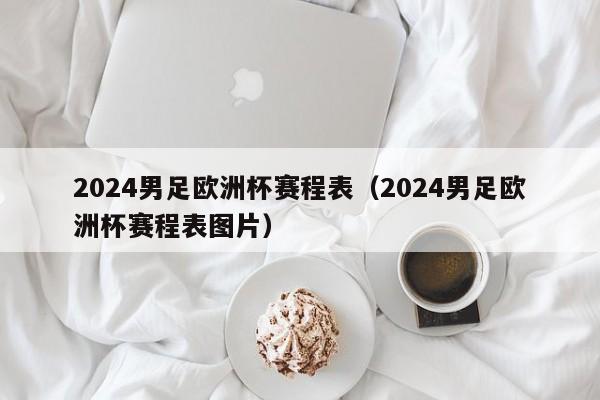 2024男足欧洲杯赛程表（2024男足欧洲杯赛程表图片）